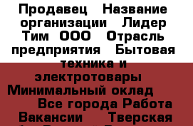 Продавец › Название организации ­ Лидер Тим, ООО › Отрасль предприятия ­ Бытовая техника и электротовары › Минимальный оклад ­ 25 700 - Все города Работа » Вакансии   . Тверская обл.,Вышний Волочек г.